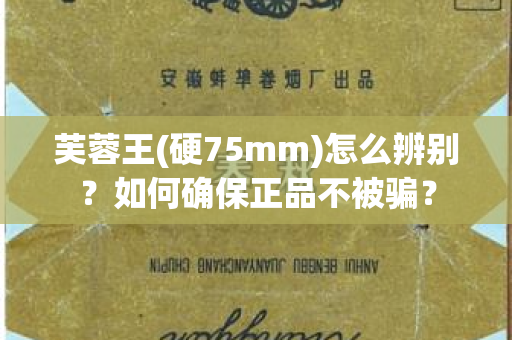 芙蓉王(硬75mm)怎么辨别？如何确保正品不被骗？